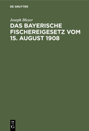 Das Bayerische Fischereigesetz Vom 15. August 1908: Nebst Der Landesfischereiordnung Vom 25. Mrz 1909 Und Den Sonstigen Vollzugsvorschriften