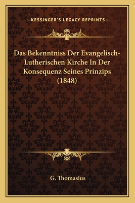 Das Bekenntniss Der Evangelisch-Lutherischen Kirche in Der Konsequenz Seines Prinzips (1848) - Thomasius, G