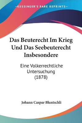 Das Beuterecht Im Krieg Und Das Seebeuterecht Insbesondere: Eine Volkerrechtliche Untersuchung (1878) - Bluntschli, Johann Caspar