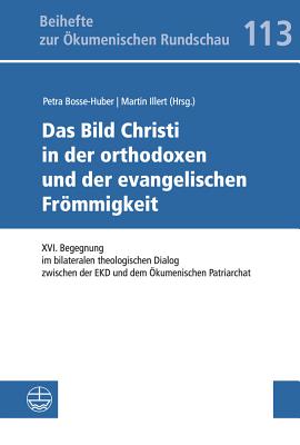 Das Bild Christi in Der Orthodoxen Und Der Evangelischen Frommigkeit: XVI. Begegnung Im Bilateralen Theologischen Dialog Zwischen Der Ekd Und Dem Okumenischen Patriarchat - Bosse-Huber, Petra (Editor), and Illert, Martin (Editor)