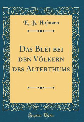 Das Blei Bei Den Vlkern Des Alterthums (Classic Reprint) - Hofmann, K B