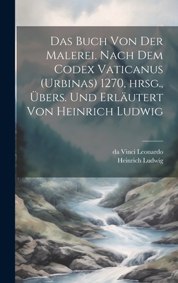Das Buch Von Der Malerei. Nach Dem Codex Vaticanus (Urbinas) 1270, Hrsg., Ubers. Und Erlautert Von Heinrich Ludwig - Ludwig, Heinrich, and Leonardo, Da Vinci