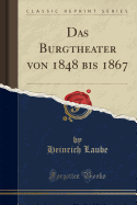 Das Burgtheater Von 1848 Bis 1867 (Classic Reprint)