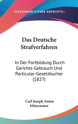 Das Deutsche Strafverfahren: In Der Fortbildung Durch Gerichts-Gebrauch Und Particular-Gesetzbucher (1827) - Mittermaier, Carl Joseph Anton