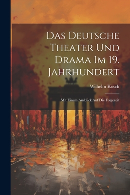 Das Deutsche Theater und Drama im 19. Jahrhundert: Mit Einem Ausblick auf die Folgezeit - Kosch, Wilhelm