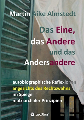 Das Eine, das Andere und das Andersandere: autobiographische Reflexionen angesichts des Rechtswahns im Spiegel matriarchaler Prinzipien - Almstedt, Martin-Aike, and B?scher, Hartmut (Editor)