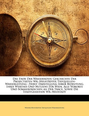 Das Ende Der Wassernoth: Geschichte Der Projectirten Wr.-Neust?dter Tiefquellen-Wasserleitung: Nebst Darstellung Ihrer Bedeutung, Ihres Werthes Und Nutzens F?r Wien, Alle Vororte Und Sommerfrischen an Der Trace, Sowie Die Stadtgemeinde Wr.-Neustadt - Tiefquellen-Wasserleitung, Wiener Neust