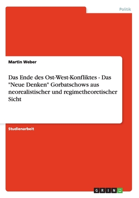 Das Ende des Ost-West-Konfliktes - Das "Neue Denken" Gorbatschows aus neorealistischer und regimetheoretischer Sicht - Weber, Martin, Dr.