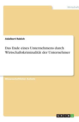 Das Ende Eines Unternehmens Durch Wirtschaftskriminalitat Der Unternehmer - Rabich, Adalbert