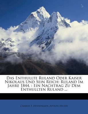 Das Enthullte Ruland Oder Kaiser Nikolaus Und Sein Reich: Ruland Im Jahre 1844.: Ein Nachtrag Zu Dem Enthullten Ruland ... - Henningsen, Charles F, and Heller, Adolph