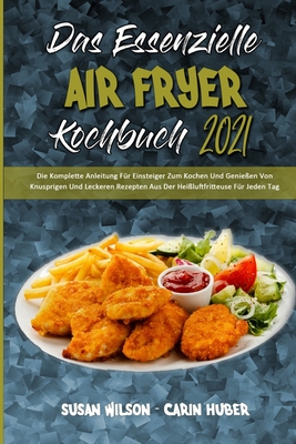 Das Essenzielle Air Fryer Kochbuch 2021: Die Komplette Anleitung F?r Einsteiger Zum Kochen Und Genie?en Von Knusprigen Und Leckeren Rezepten Aus Der Hei?luftfritteuse F?r Jeden Tag (The Essential Air Fryer Cookbook 2021) (German Version) - Wilson, Susan, and Huber, Carin