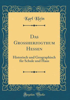 Das Groherzogthum Hessen: Historisch Und Geographisch Fr Schule Und Haus (Classic Reprint) - Klein, Karl