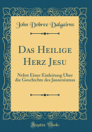Das Heilige Herz Jesu: Nebst Einer Einleitung ?ber Die Geschichte Des Jansenismus (Classic Reprint)