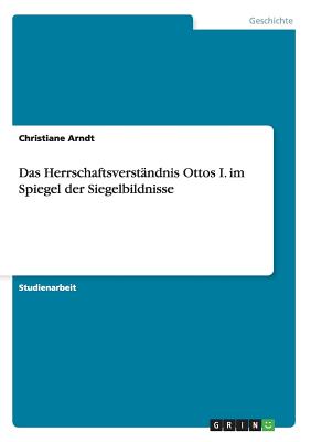 Das Herrschaftsverstandnis Ottos I. Im Spiegel Der Siegelbildnisse - Arndt, Christiane