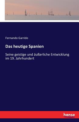 Das heutige Spanien: Seine geistige und ?u?erliche Entwicklung im 19. Jahrhundert - Garrido, Fernando