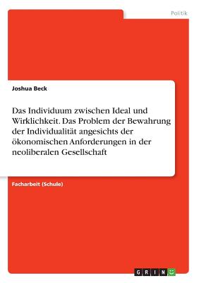 Das Individuum Zwischen Ideal Und Wirklichkeit. Das Problem Der Bewahrung Der Individualitat Angesichts Der Okonomischen Anforderungen in Der Neoliberalen Gesellschaft - Beck, Joshua