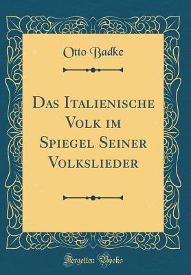 Das Italienische Volk Im Spiegel Seiner Volkslieder (Classic Reprint) - Badke, Otto