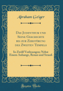 Das Judenthum Und Seine Geschichte Bis Zur Zerstrung Des Zweiten Tempels: In Zwlf Vorlesungen; Nebst Einem Anhange, Renan Und Strau (Classic Reprint)