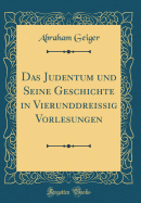 Das Judentum Und Seine Geschichte in Vierunddreissig Vorlesungen (Classic Reprint)