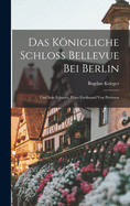 Das Knigliche Schloss Bellevue Bei Berlin: Und Sein Erbauer, Prinz Ferdinand Von Preussen