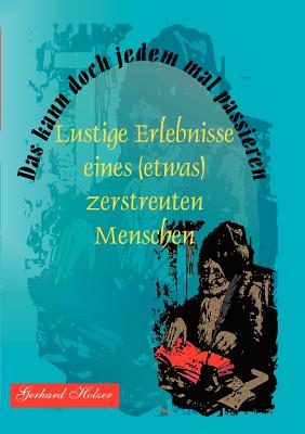 Das kann doch jedem mal passieren: Lustige Erlebnisse eines (etwas) zerstreuten Menschen - Holzer, Gerhard