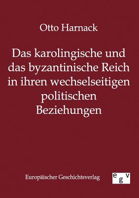 Das Karolingische Und Byzantinische Reich in Ihren Wechselseitigen Politischen Beziehungen - Harnack, Otto