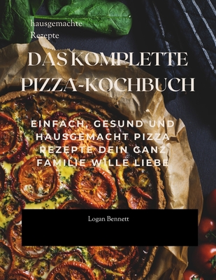 Das Komplette Pizza-Kochbuch: Einfach, Gesund Und Hausgemacht Pizza Rezepte Dein Ganz Familie Wille Liebe - Bennett, Logan