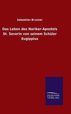 Das Leben Des Noriker-Apostels St. Severin Von Seinem Schuler Eugippius - Sebastian Brunner