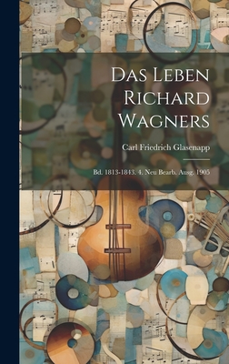 Das Leben Richard Wagners: Bd. 1813-1843. 4. Neu Bearb. Ausg. 1905 - Glasenapp, Carl Friedrich