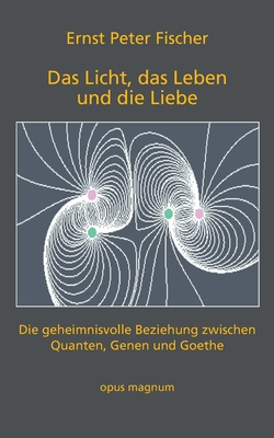 Das Licht, das Leben und die Liebe: Die geheimnisvolle Beziehung zwischen Quanten, Genen und Goethe - Fischer, Ernst Peter