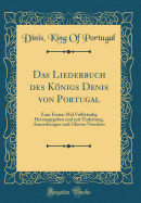 Das Liederbuch Des Konigs Denis Von Portugal: Zum Ersten Mal Vollstandig Herausgegeben Und Mit Einleitung, Anmerkungen Und Glossar Versehen (Classic Reprint)