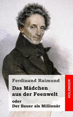 Das Madchen Aus Der Feenwelt Oder Der Bauer ALS Millionar: Romantisches Original-Zaubermarchen Mit Gesang in Drei Aufzugen - Raimund, Ferdinand