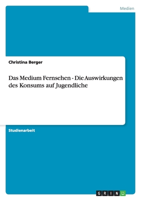 Das Medium Fernsehen - Die Auswirkungen Des Konsums Auf Jugendliche - Berger, Christina