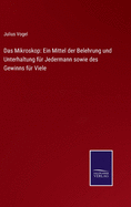 Das Mikroskop: Ein Mittel der Belehrung und Unterhaltung fr Jedermann sowie des Gewinns fr Viele