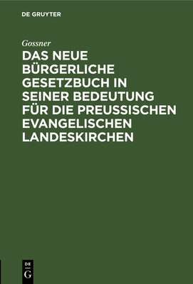 Das Neue B?rgerliche Gesetzbuch in Seiner Bedeutung F?r Die Preu?ischen Evangelischen Landeskirchen: Zur Einf?hrung Kirchlicher Kreise in Das Neue Recht - Gossner