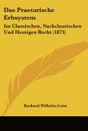 Das Praetorische Erbsystem: Im Classischen, Nachclassischen Und Heutigen Recht (1873)