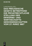 Das Preu?ische Gesetz Betreffend Die Privatrechtliche Stellung Der Erwerbs- Und Wirthschafts-Genossenschaften Vom 27. M?rz 1867: Nebst Den Einf?hrungs-Verordnungen Vom 12. Juli, 12. August Und 22. September 1867 Und Den Ministerial-Instruktionen Vom 2...