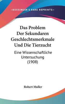 Das Problem Der Sekundaren Geschlechtsmerkmale Und Die Tierzucht: Eine Wissenschaftliche Untersuchung (1908) - Muller, Robert, Professor