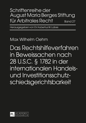 Das Rechtshilfeverfahren in Beweissachen Nach 28 U.S.C.  1782 in Der Internationalen Handels- Und Investitionsschutzschiedsgerichtsbarkeit - Labes, Hubertus W (Editor), and August Maria Berges Stiftung (Editor), and Oehm, Max Wilhelm