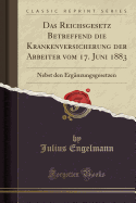 Das Reichsgesetz Betreffend Die Krankenversicherung Der Arbeiter Vom 17. Juni 1883: Nebst Den Erg?nzungsgesetzen (Classic Reprint)