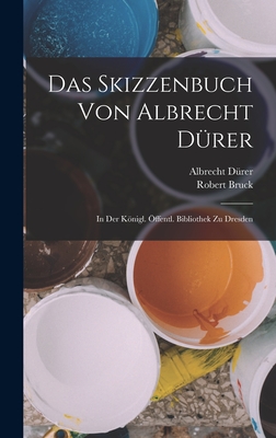 Das Skizzenbuch Von Albrecht D?rer: In Der Knigl. ?ffentl. Bibliothek Zu Dresden - D?rer, Albrecht, and Bruck, Robert
