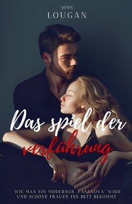 Das Spiel der Verfhrung: Wie man ein moderner 'Casanova' wird und schne Frauen ins Bett bekommt. - Lougan, John