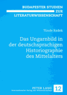 Das Ungarnbild in Der Deutschsprachigen Historiographie Des Mittelalters