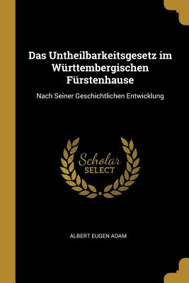 Das Untheilbarkeitsgesetz im Wrttembergischen Frstenhause: Nach Seiner Geschichtlichen Entwicklung - Adam, Albert Eugen