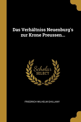 Das Verhaltniss Neuenburg's Zur Krone Preussen... - Ghillany, Friedrich Wilhelm