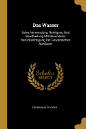 Das Wasser: Seine Verwendung, Reinigung Und Beurtheilung Mit Besonderer Bercksichtigung Der Gewerblichen Abwsser