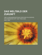 Das Weltbild der Zukunft: Eine Auseinandersetzung zwischen Philosophie, Naturwissenschaft und Theologie