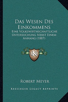 Das Wesen Des Einkommens: Eine Volkswirthschaftliche Untersuchung Nebst Einem Anhang (1887) - Meyer, Robert