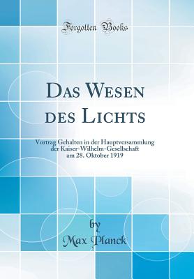 Das Wesen Des Lichts: Vortrag Gehalten in Der Hauptversammlung Der Kaiser-Wilhelm-Gesellschaft Am 28. Oktober 1919 (Classic Reprint) - Planck, Max