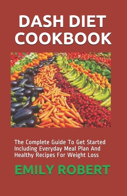 Dash Diet Cookbook: The Complete Guide To Get Started Including Everyday Meal Plan And Healthy Recipes For Weight Loss - Robert, Emily